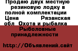 Продаю двух местную резиновую лодку в полной комплектации › Цена ­ 7 000 - Рязанская обл. Охота и рыбалка » Рыболовные принадлежности   